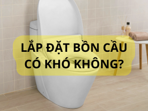 Lắp đặt bồn cầu có khó không?